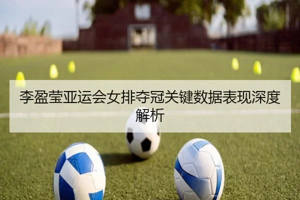 李盈莹亚运会女排夺冠关键数据表现深度解析